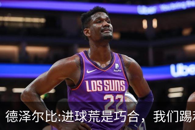 德泽尔比:进球荒是巧合，我们踢利物浦能进4、5个，创造了9次机会